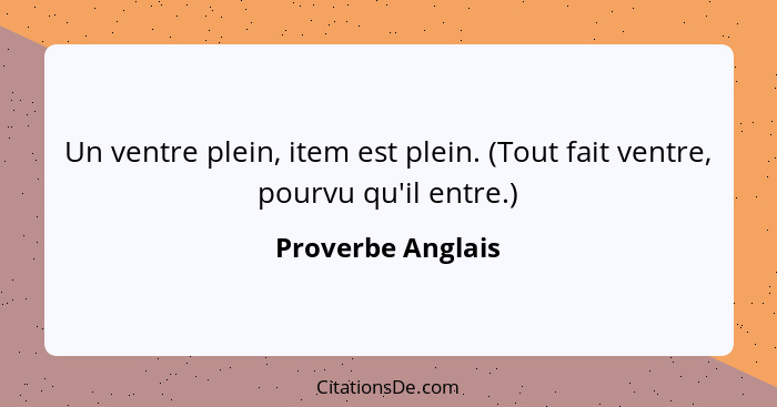 Un ventre plein, item est plein. (Tout fait ventre, pourvu qu'il entre.)... - Proverbe Anglais