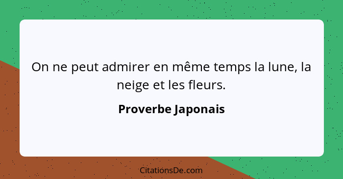 On ne peut admirer en même temps la lune, la neige et les fleurs.... - Proverbe Japonais