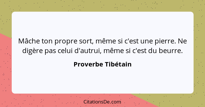 Mâche ton propre sort, même si c'est une pierre. Ne digère pas celui d'autrui, même si c'est du beurre.... - Proverbe Tibétain