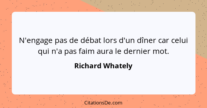 N'engage pas de débat lors d'un dîner car celui qui n'a pas faim aura le dernier mot.... - Richard Whately