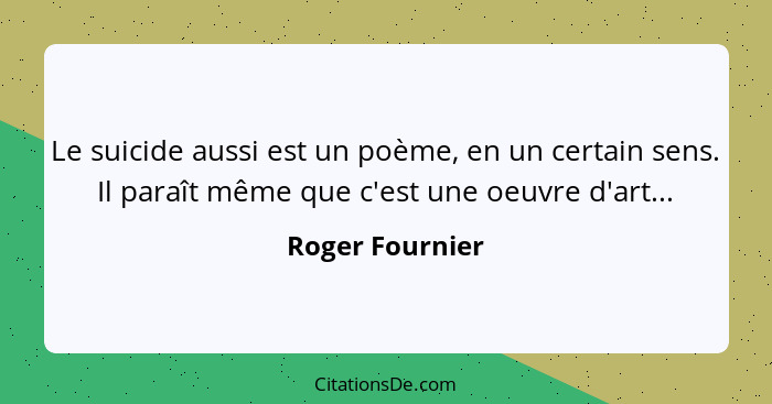 Le suicide aussi est un poème, en un certain sens. Il paraît même que c'est une oeuvre d'art...... - Roger Fournier