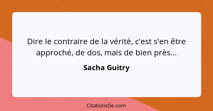 Dire le contraire de la vérité, c'est s'en être approché, de dos, mais de bien près...... - Sacha Guitry