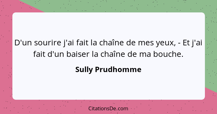 D'un sourire j'ai fait la chaîne de mes yeux, - Et j'ai fait d'un baiser la chaîne de ma bouche.... - Sully Prudhomme