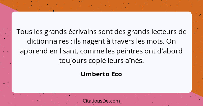 Tous les grands écrivains sont des grands lecteurs de dictionnaires : ils nagent à travers les mots. On apprend en lisant, comme le... - Umberto Eco