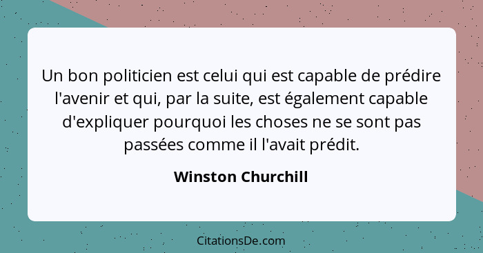 Un bon politicien est celui qui est capable de prédire l'avenir et qui, par la suite, est également capable d'expliquer pourquoi l... - Winston Churchill