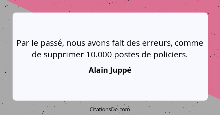 Par le passé, nous avons fait des erreurs, comme de supprimer 10.000 postes de policiers.... - Alain Juppé