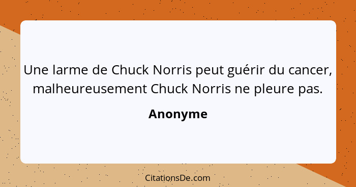 Une larme de Chuck Norris peut guérir du cancer, malheureusement Chuck Norris ne pleure pas.... - Anonyme