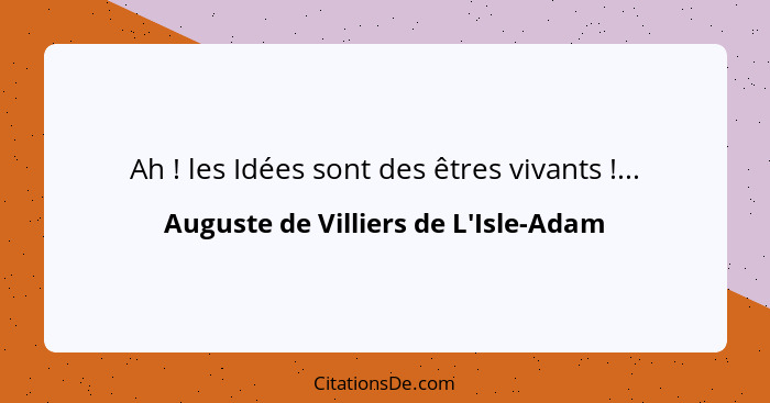 Ah ! les Idées sont des êtres vivants !...... - Auguste de Villiers de L'Isle-Adam