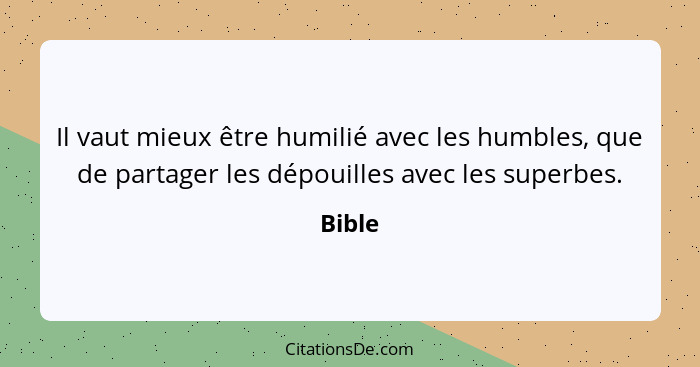 Il vaut mieux être humilié avec les humbles, que de partager les dépouilles avec les superbes.... - Bible