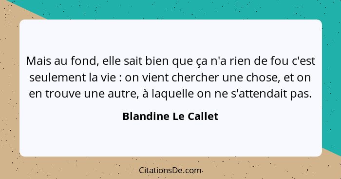 Mais au fond, elle sait bien que ça n'a rien de fou c'est seulement la vie : on vient chercher une chose, et on en trouve un... - Blandine Le Callet