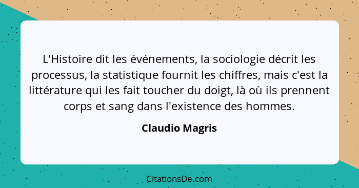 L'Histoire dit les événements, la sociologie décrit les processus, la statistique fournit les chiffres, mais c'est la littérature qui... - Claudio Magris