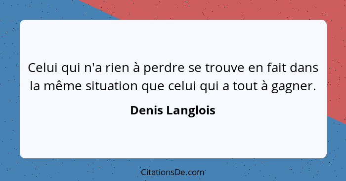 Celui qui n'a rien à perdre se trouve en fait dans la même situation que celui qui a tout à gagner.... - Denis Langlois