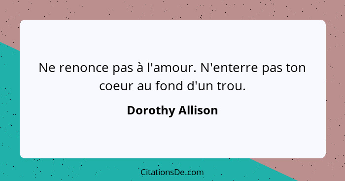 Ne renonce pas à l'amour. N'enterre pas ton coeur au fond d'un trou.... - Dorothy Allison