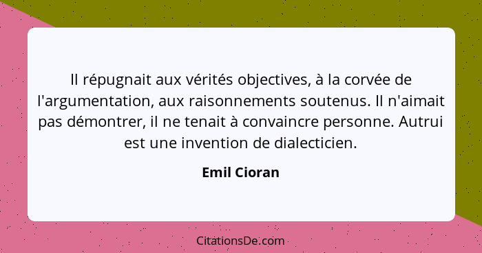 Il répugnait aux vérités objectives, à la corvée de l'argumentation, aux raisonnements soutenus. Il n'aimait pas démontrer, il ne tenait... - Emil Cioran