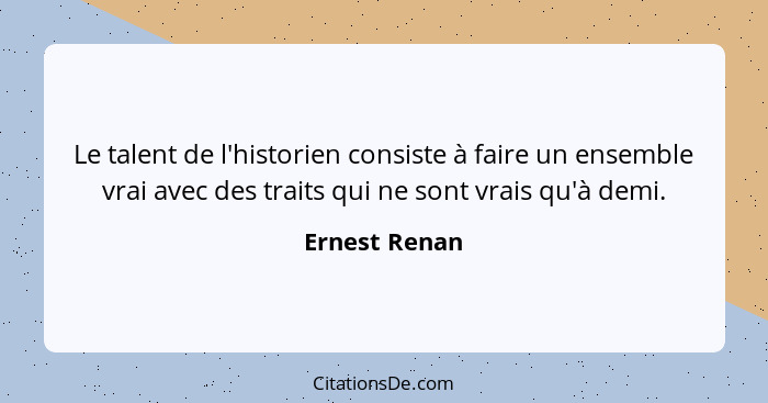 Le talent de l'historien consiste à faire un ensemble vrai avec des traits qui ne sont vrais qu'à demi.... - Ernest Renan