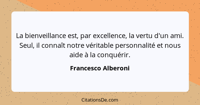 La bienveillance est, par excellence, la vertu d'un ami. Seul, il connaît notre véritable personnalité et nous aide à la conquéri... - Francesco Alberoni