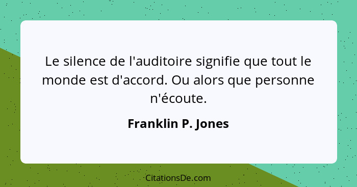 Le silence de l'auditoire signifie que tout le monde est d'accord. Ou alors que personne n'écoute.... - Franklin P. Jones