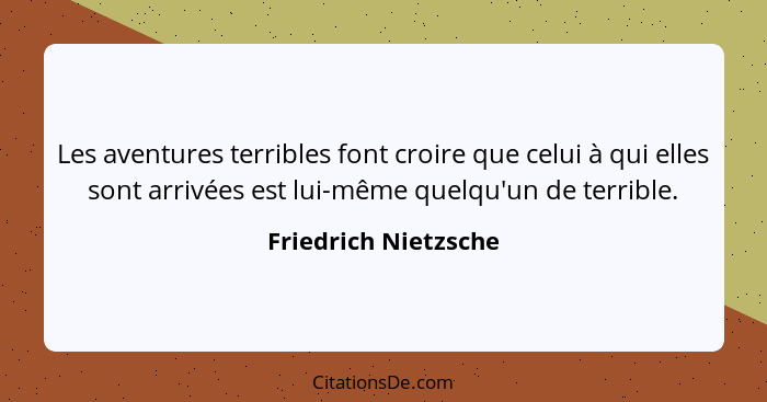 Les aventures terribles font croire que celui à qui elles sont arrivées est lui-même quelqu'un de terrible.... - Friedrich Nietzsche