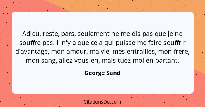 Adieu, reste, pars, seulement ne me dis pas que je ne souffre pas. Il n'y a que cela qui puisse me faire souffrir d'avantage, mon amour,... - George Sand