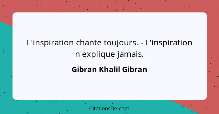 L'inspiration chante toujours. - L'inspiration n'explique jamais.... - Gibran Khalil Gibran