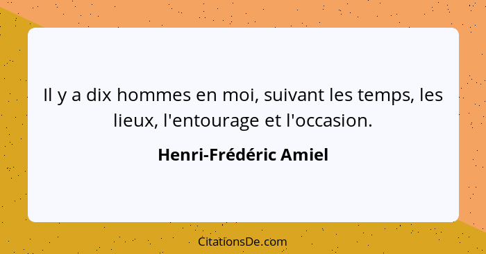 Il y a dix hommes en moi, suivant les temps, les lieux, l'entourage et l'occasion.... - Henri-Frédéric Amiel