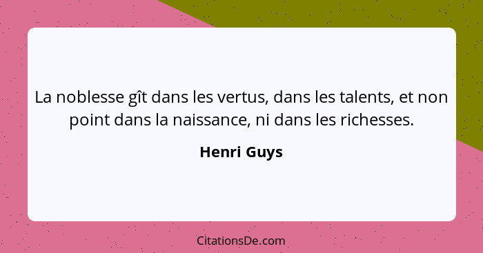 La noblesse gît dans les vertus, dans les talents, et non point dans la naissance, ni dans les richesses.... - Henri Guys