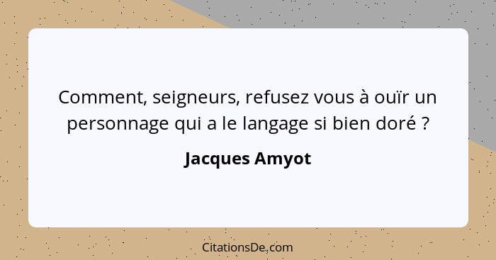 Comment, seigneurs, refusez vous à ouïr un personnage qui a le langage si bien doré ?... - Jacques Amyot