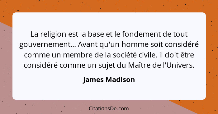 La religion est la base et le fondement de tout gouvernement... Avant qu'un homme soit considéré comme un membre de la société civile,... - James Madison