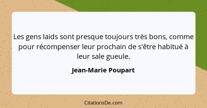 Les gens laids sont presque toujours très bons, comme pour récompenser leur prochain de s'être habitué à leur sale gueule.... - Jean-Marie Poupart