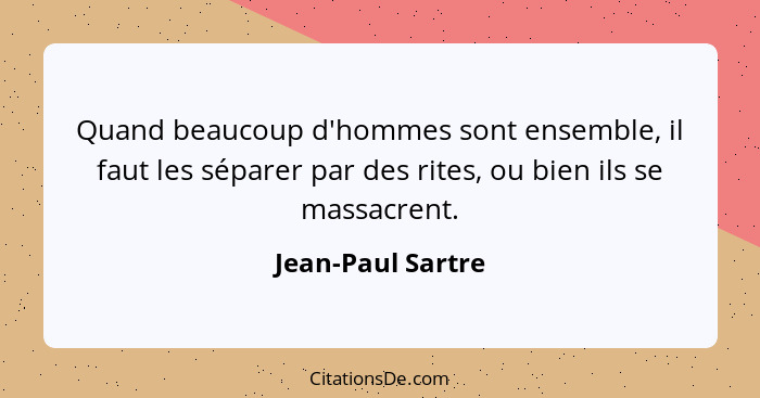 Quand beaucoup d'hommes sont ensemble, il faut les séparer par des rites, ou bien ils se massacrent.... - Jean-Paul Sartre