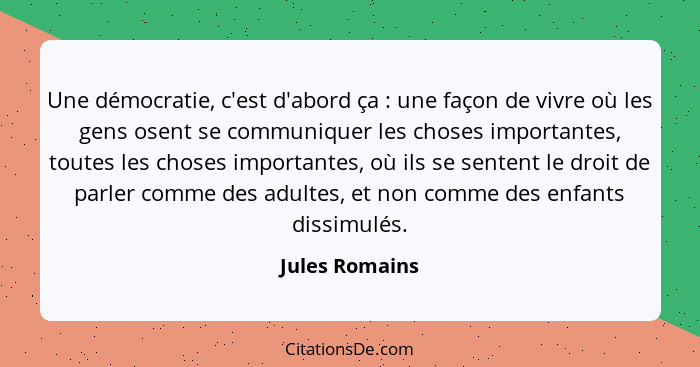 Une démocratie, c'est d'abord ça : une façon de vivre où les gens osent se communiquer les choses importantes, toutes les choses... - Jules Romains