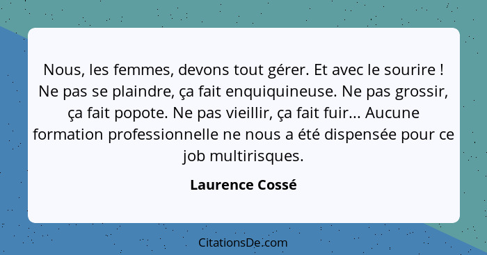 Nous, les femmes, devons tout gérer. Et avec le sourire ! Ne pas se plaindre, ça fait enquiquineuse. Ne pas grossir, ça fait pop... - Laurence Cossé