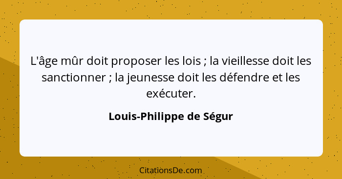 L'âge mûr doit proposer les lois ; la vieillesse doit les sanctionner ; la jeunesse doit les défendre et les exécu... - Louis-Philippe de Ségur