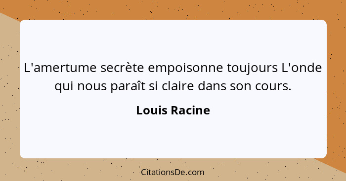 L'amertume secrète empoisonne toujours L'onde qui nous paraît si claire dans son cours.... - Louis Racine