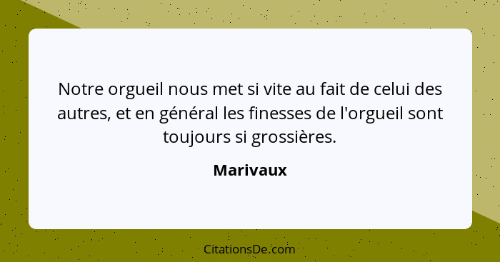 Notre orgueil nous met si vite au fait de celui des autres, et en général les finesses de l'orgueil sont toujours si grossières.... - Marivaux