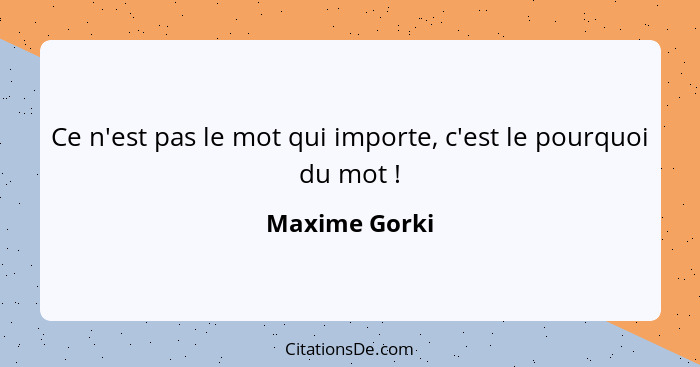 Ce n'est pas le mot qui importe, c'est le pourquoi du mot !... - Maxime Gorki