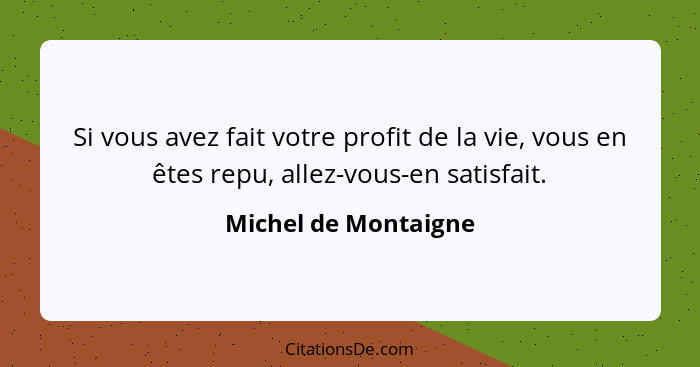 Si vous avez fait votre profit de la vie, vous en êtes repu, allez-vous-en satisfait.... - Michel de Montaigne