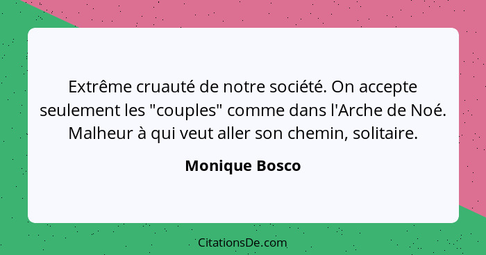 Extrême cruauté de notre société. On accepte seulement les "couples" comme dans l'Arche de Noé. Malheur à qui veut aller son chemin, s... - Monique Bosco