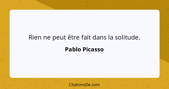 Rien ne peut être fait dans la solitude.... - Pablo Picasso