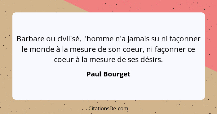 Barbare ou civilisé, l'homme n'a jamais su ni façonner le monde à la mesure de son coeur, ni façonner ce coeur à la mesure de ses désir... - Paul Bourget