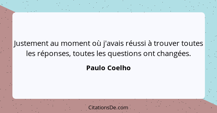Justement au moment où j'avais réussi à trouver toutes les réponses, toutes les questions ont changées.... - Paulo Coelho