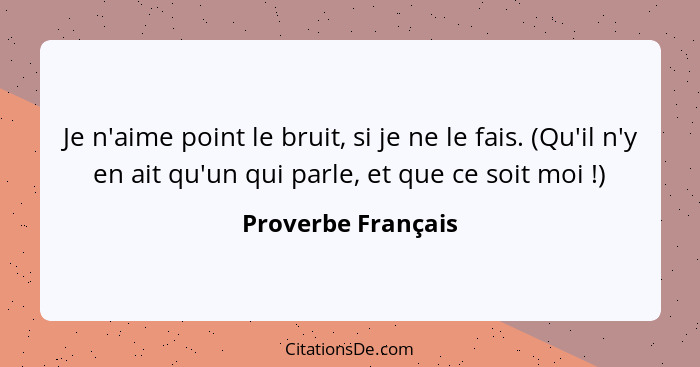 Je n'aime point le bruit, si je ne le fais. (Qu'il n'y en ait qu'un qui parle, et que ce soit moi !)... - Proverbe Français