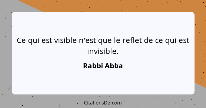 Ce qui est visible n'est que le reflet de ce qui est invisible.... - Rabbi Abba