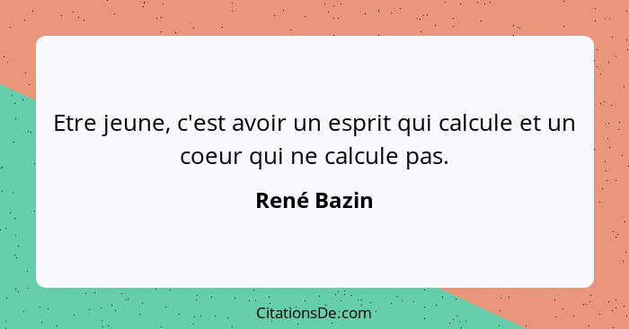 Etre jeune, c'est avoir un esprit qui calcule et un coeur qui ne calcule pas.... - René Bazin