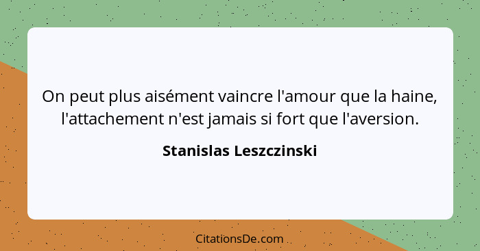 On peut plus aisément vaincre l'amour que la haine, l'attachement n'est jamais si fort que l'aversion.... - Stanislas Leszczinski