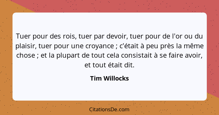 Tuer pour des rois, tuer par devoir, tuer pour de l'or ou du plaisir, tuer pour une croyance ; c'était à peu près la même chose&nb... - Tim Willocks