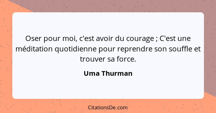 Oser pour moi, c'est avoir du courage ; C'est une méditation quotidienne pour reprendre son souffle et trouver sa force.... - Uma Thurman