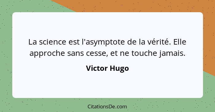 La science est l'asymptote de la vérité. Elle approche sans cesse, et ne touche jamais.... - Victor Hugo