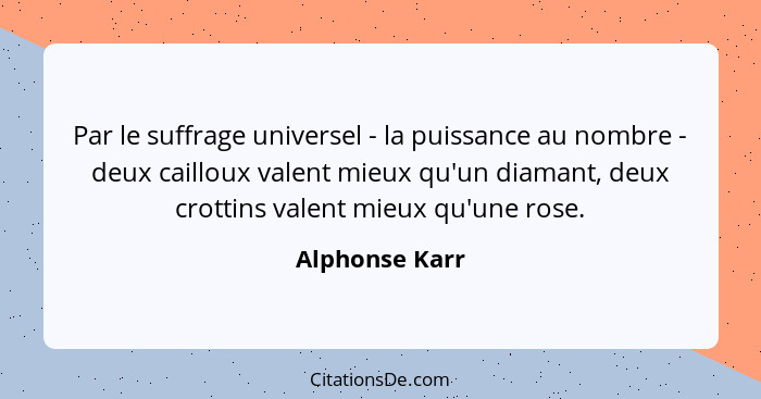 Par le suffrage universel - la puissance au nombre - deux cailloux valent mieux qu'un diamant, deux crottins valent mieux qu'une rose.... - Alphonse Karr