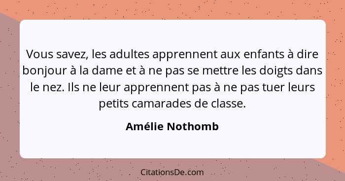 Vous savez, les adultes apprennent aux enfants à dire bonjour à la dame et à ne pas se mettre les doigts dans le nez. Ils ne leur app... - Amélie Nothomb